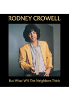 RODNEY CROWELL<br>BUT WHAT WILL THE NEIGHBORS THINK